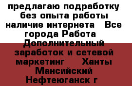 предлагаю подработку без опыта работы,наличие интернета - Все города Работа » Дополнительный заработок и сетевой маркетинг   . Ханты-Мансийский,Нефтеюганск г.